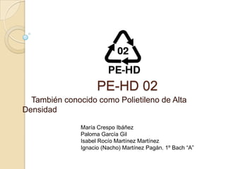                     PE-HD 02     También conocido como Polietileno de Alta Densidad María Crespo Ibáñez Paloma García Gil Isabel Rocío Martínez Martínez Ignacio (Nacho) Martínez Pagán. 1º Bach “A” 