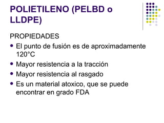 POLIETILENO (PELBD o
LLDPE)
PROPIEDADES
 El punto de fusión es de aproximadamente
  120°C
 Mayor resistencia a la tracción

 Mayor resistencia al rasgado

 Es un material atoxico, que se puede
  encontrar en grado FDA
 