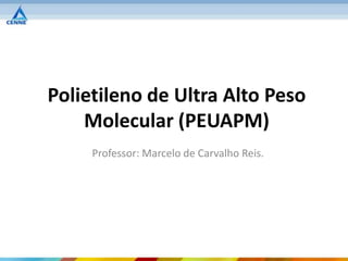 Polietileno de Ultra Alto Peso
    Molecular (PEUAPM)
     Professor: Marcelo de Carvalho Reis.
 
