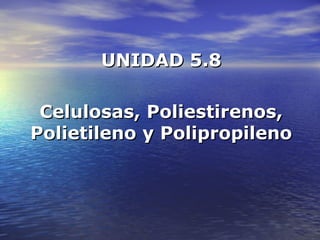 UNIDAD 5.8UNIDAD 5.8
Celulosas, Poliestirenos,Celulosas, Poliestirenos,
Polietileno y PolipropilenoPolietileno y Polipropileno
 