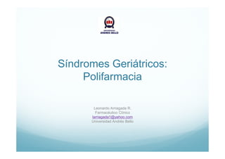 Síndromes Geriátricos:
Polifarmacia
Leonardo Arriagada R.
Farmacéutico Clínico
larriagada1@yahoo.com
Universidad Andrés Bello
 