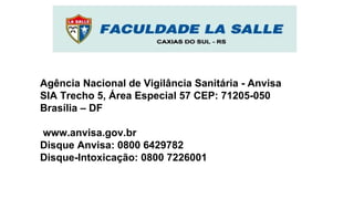 Agência Nacional de Vigilância Sanitária - Anvisa
SIA Trecho 5, Área Especial 57 CEP: 71205-050
Brasília – DF
www.anvisa.gov.br
Disque Anvisa: 0800 6429782
Disque-Intoxicação: 0800 7226001
 