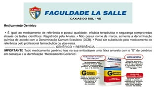 Medicamento Genérico
• É igual ao medicamento de referência e possui qualidade, eficácia terapêutica e segurança comprovadas
através de testes científicos. Registrado pela Anvisa. • Não possui nome de marca, somente a denominação
química de acordo com a Denominação Comum Brasileira (DCB). • Pode ser substituído pelo medicamento de
referência pelo profissional farmacêutico ou vice-versa.
--------------------------------------------------- GENÉRICO = REFERÊNCIA ---------------------------------------------------------
IMPORTANTE Todo medicamento genérico traz na sua embalagem uma faixa amarela com o “G” de genérico
em destaque e a identificação “Medicamento Genérico”.
 