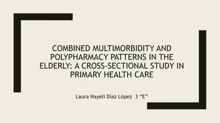 COMBINED MULTIMORBIDITY AND
POLYPHARMACY PATTERNS IN THE
ELDERLY: A CROSS-SECTIONAL STUDY IN
PRIMARY HEALTH CARE
Laura Nayeli Díaz López 3 “E”
 