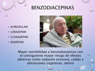 BENZODIACEPINAS
• ALPRAZOLAM
• LORAZEPAM
• CLONAZEPAM
• DIAZEPAM
Mayor sensibilidad a benzodiacepinas con
el consiguiente mayor riesgo de efectos
adversos como sedación excesiva, caídas y
alteraciones cognitivas, delirio
 