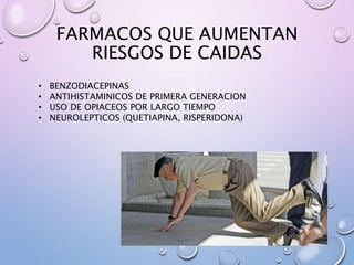 • BENZODIACEPINAS
• ANTIHISTAMINICOS DE PRIMERA GENERACION
• USO DE OPIACEOS POR LARGO TIEMPO
• NEUROLEPTICOS (QUETIAPINA, RISPERIDONA)
FARMACOS QUE AUMENTAN
RIESGOS DE CAIDAS
 