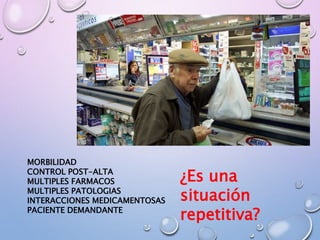 MORBILIDAD
CONTROL POST-ALTA
MULTIPLES FARMACOS
MULTIPLES PATOLOGIAS
INTERACCIONES MEDICAMENTOSAS
PACIENTE DEMANDANTE
¿Es una
situación
repetitiva?
 