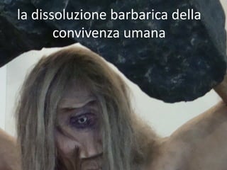 la dissoluzione barbarica della
       convivenza umana
 