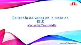 Narrativa Transmedia
marcelaf71@gmail.com
Polifonía de voces en la clase de
ELE
 
