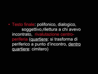 Testo finale : polifonico, dialogico,  soggettivo,rilettura a chi avevo incontrato,  rivalutazione centro-periferia  ( quartiere : si trasforma di periferico a punto d’incontro,  dentro quartiere : cimitero) 