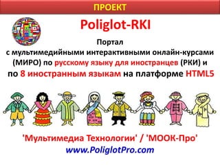 Poliglot-RKI
Портал
с мультимедийными интерактивными онлайн-курсами
(МИРО) по русскому языку для иностранцев (РКИ) и
по 8 иностранным языкам на платформе HTML5
'Мультимедиа Технологии' / 'МООК-Про'
www.PoliglotPro.com
ПРОЕКТ
 