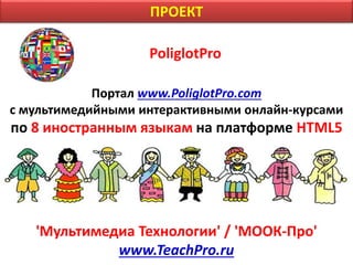 PoliglotPro
Портал www.PoliglotPro.com
с мультимедийными интерактивными онлайн-курсами
по 8 иностранным языкам на платформе HTML5
'Мультимедиа Технологии' / 'МООК-Про'
www.TeachPro.ru
ПРОЕКТ
 