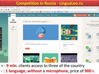 Competition in Russia - LinguaLeo.ru
+ : 9 mln. clients access to three of the country
- : 1 language, without a microphone, price of 900 r.
 