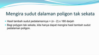 Mengira sudut dalaman poligon tak sekata
 Hasil tambah sudut pedalamannya = (n - 2) x 180 darjah
 Bagi polygon tak sekata, kita hanya dapat mengira hasil tambah sudut
pedalaman poligon.
 