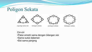 Poligon Sekata
Ciri-ciri
•Paksi simetri sama dengan bilangan sisi
•Sama sudut dalaman
•Sisi sama panjang
 