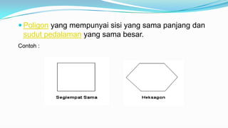  Poligon yang mempunyai sisi yang sama panjang dan
sudut pedalaman yang sama besar.
Contoh :
 