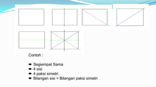Contoh :
 Segiempat Sama
 4 sisi
 4 paksi simetri
 Bilangan sisi = Bilangan paksi simetri
 