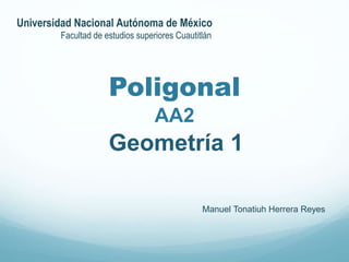 Poligonal
AA2
Geometría 1
Manuel Tonatiuh Herrera Reyes
Universidad Nacional Autónoma de México
Facultad de estudios superiores Cuautitlán
 
