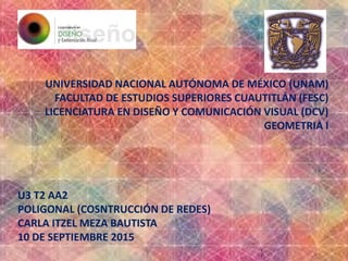 UNIVERSIDAD NACIONAL AUTÓNOMA DE MÉXICO (UNAM)
FACULTAD DE ESTUDIOS SUPERIORES CUAUTITLÁN (FESC)
LICENCIATURA EN DISEÑO Y COMUNICACIÓN VISUAL (DCV)
GEOMETRIA I
U3 T2 AA2
POLIGONAL (COSNTRUCCIÓN DE REDES)
CARLA ITZEL MEZA BAUTISTA
10 DE SEPTIEMBRE 2015
 