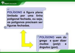 POLÍGONO vem do
grego e quer dizer
muitos (poly) e
ângulos (gon).
POLÍGONO é figura plana
limitada por uma linha
poligonal fechada, ou seja,
os polígonos precisam ser
figuras fechadas.
 