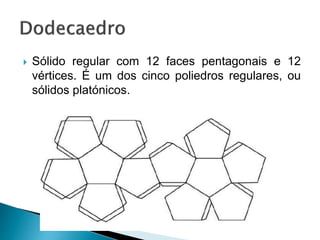  Sólido regular com 12 faces pentagonais e 12
vértices. É um dos cinco poliedros regulares, ou
sólidos platónicos.
 