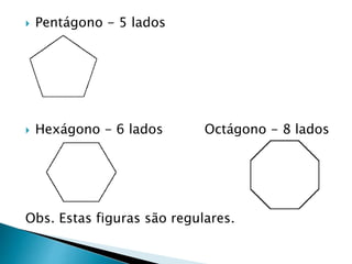  Pentágono - 5 lados
 Hexágono - 6 lados Octágono - 8 lados
Obs. Estas figuras são regulares.
 
