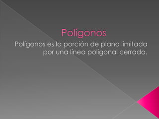 Polígonos Polígonos es la porción de plano limitada por una línea poligonal cerrada. 