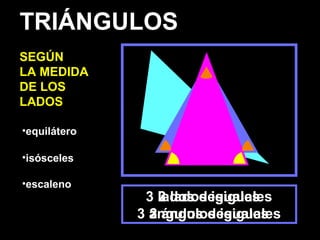 •equilátero
•isósceles
•escaleno
3 lados iguales
3 ángulos iguales
2 lados iguales
2 ángulos iguales
3 lados desiguales
3 ángulos desiguales
TRIÁNGULOS
SEGÚN
LA MEDIDA
DE LOS
LADOS
 