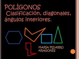 POLÍGONOS
 Clasificación, diagonales,
ángulos interiores.




             MARÍA PIZARRO
             ARAGONÉS
 