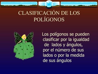 CLASIFICACIÓN DE LOS
     POLÍGONOS

       Los polígonos se pueden
       clasificar por la igualdad
        de lados y ángulos,
       por el número de sus
       lados o por la medida
       de sus ángulos
 