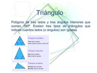 Triángulo
Polígono de tres lados y tres ángulos interiores que
suman 180º. Existen tres tipos de triángulos que
indican cuántos lados (o ángulos) son iguales.

:
 