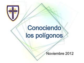Conociendo
los polígonos

       Noviembre 2012
 