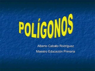 POLÍGONOS Alberto Caballo Rodríguez Maestro Educación Primaria 