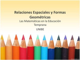Relaciones Espaciales y Formas
Geométricas
Las Matemáticas en la Educación
Temprana
UNIBE

 