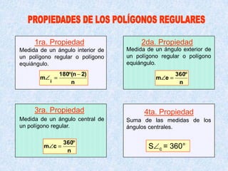 1ra. Propiedad 2da. Propiedad
3ra. Propiedad 4ta. Propiedad
Suma de las medidas de los
ángulos centrales.
S c = 360°
Medida de un ángulo interior de
un polígono regular o polígono
equiángulo.
n
)2n(180
m
i
Medida de un ángulo exterior de
un polígono regular o polígono
equiángulo.
n
360
em
Medida de un ángulo central de
un polígono regular.
n
360
cm
 
