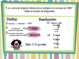 7. La  suma de ángulos internos de un polígono no convexo es 1080°. Hallar el número de diagonalesDatos:Resolución1080°180(n-2) = 1080n-2 = 1080          180n = 6+2n = 8D = n(n-3)         2Fórmula delNúmero de DiagonalesFórmula Suma de los Angulos interiores 180° (n-2) D = n(n-3)      2D = 8(8-3)     2D = 8(5)      2D = 20Rpta: 20 diagonales
