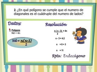 2. ¿En qué polígono se cumple que el numero de diagonales es el cuádruple del numero de lados?Nd =n(n-3)         2Datos:Resoluciónn ( n - 3)  = 4n         2	Polígono Nd = 4n    n - 3 = 4.2 Fórmula para Hallar elNúmero de Diagonales    n    = 8 + 3     n    = 11Rpta:  Endecágono