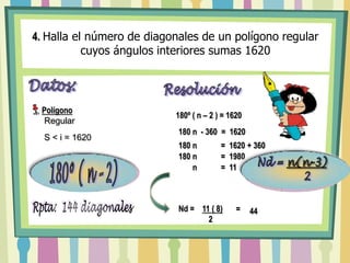 4.Halla el número de diagonales de un polígono regular cuyos ángulos interiores sumas 1620Nd =n(n-3)         2Datos:Resolución180º ( n – 2 ) = 1620Polígono  Regular 180 n  - 360  =  1620 S < i = 1620180 n            =  1620 + 360180 n            =  1980Fórmula para Hallar  la Suma de angulos interioes180º ( n – 2)       n            =  11Fórmula para Hallar elNúmero de Diagonales44Nd =    11 ( 8)                2	Rpta:  144 diagonales=