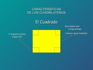 CARACTERÍSTICAS DE LOS CUADRILATEROS El Cuadrado Sus lados son congruentes. ( tienen igual medida) 4 ángulos rectos, miden 90° 
