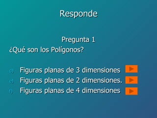 Responde Pregunta 1 ¿Qué son los Polígonos? Figuras planas de 3 dimensiones Figuras planas de 2 dimensiones. Figuras planas de 4 dimensiones 