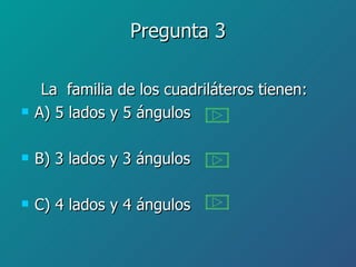 Pregunta 3 La  familia de los cuadriláteros tienen: A) 5 lados y 5 ángulos B) 3 lados y 3 ángulos C) 4 lados y 4 ángulos 