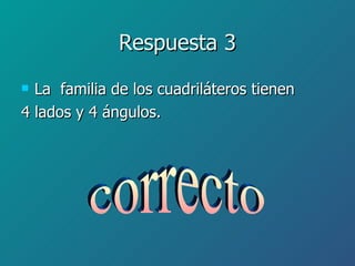 Respuesta 3 La  familia de los cuadriláteros tienen 4 lados y 4 ángulos. correcto 