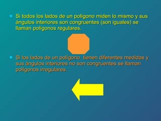 Si todos los lados de un polígono miden lo mismo y sus ángulos interiores son congruentes (son iguales) se llaman polígonos regulares. Si los lados de un polígono  tienen diferentes medidas y  sus ángulos interiores no son congruentes se llaman polígonos irregulares. 