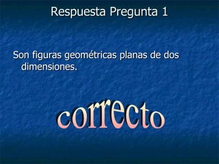 Respuesta Pregunta 1 Son figuras geométricas planas de dos dimensiones. correcto 