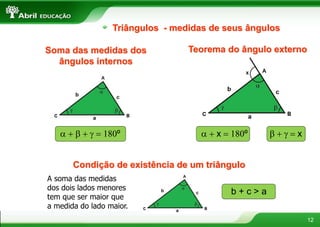 12
Triângulos - medidas de seus ângulos
Soma das medidas dos
ângulos internos
Teorema do ângulo externo
Condição de existência de um triângulo
a + b + g  180º a + x  180º b + g  x
A soma das medidas
dos dois lados menores
tem que ser maior que
a medida do lado maior.
b + c > a
 