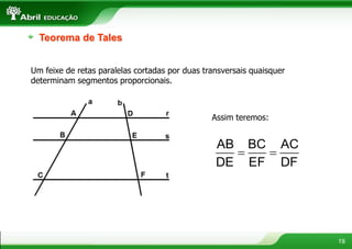 19
Teorema de Tales
Um feixe de retas paralelas cortadas por duas transversais quaisquer
determinam segmentos proporcionais.
Assim teremos:
 
AB BC AC
DE EF DF
 
