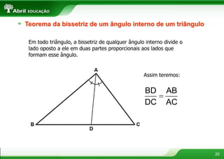 20
Teorema da bissetriz de um ângulo interno de um triângulo
Em todo triângulo, a bissetriz de qualquer ângulo interno divide o
lado oposto a ele em duas partes proporcionais aos lados que
formam esse ângulo.
Assim teremos:

BD AB
DC AC
 
