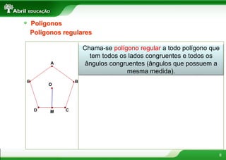 8
Polígonos
Chama-se polígono regular a todo polígono que
tem todos os lados congruentes e todos os
ângulos congruentes (ângulos que possuem a
mesma medida).
Polígonos regulares
A
B
CD
E
M
O
 