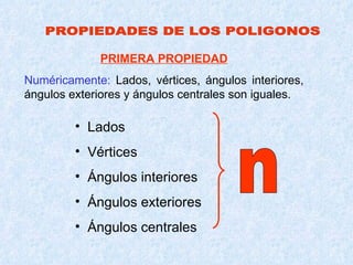 PROPIEDADES DE LOS POLIGONOS PRIMERA PROPIEDAD Numéricamente:  Lados, vértices, ángulos interiores, ángulos exteriores y ángulos centrales son iguales. Lados Vértices Ángulos interiores Ángulos exteriores Ángulos centrales n 