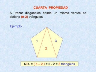 CUARTA PROPIEDAD
Al trazar diagonales desde un mismo vértice se
obtiene (n-2) triángulos

Ejemplo:



                    1             3

                           2



           Ns. = ( n – 2 ) = 5 - 2 = 3 triángulos
 